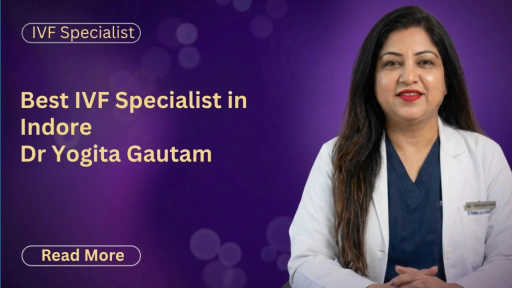 Best IVF Specialist in Indore – Complete Guide to Fertility Treatment with Dr. Yogita Gautam