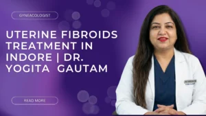 Uterine Fibroids Treatment in Indore | Dr. Yogita Gautam